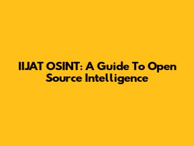 IIJAT OSINT: A Guide To Open Source Intelligence