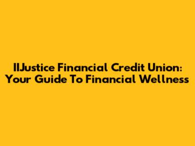 IIJustice Financial Credit Union: Your Guide To Financial Wellness
