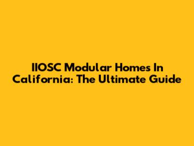 IIOSC Modular Homes In California: The Ultimate Guide