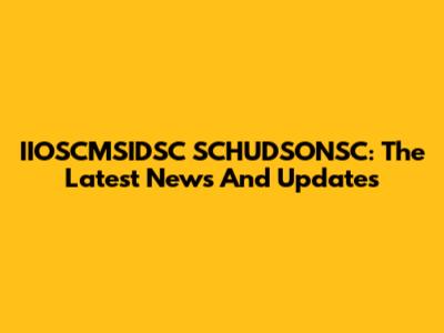 IIOSCMSIDSC SCHUDSONSC: The Latest News And Updates
