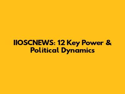 IIOSCNEWS: 12 Key Power & Political Dynamics