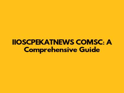 IIOSCPEKATNEWS COMSC: A Comprehensive Guide