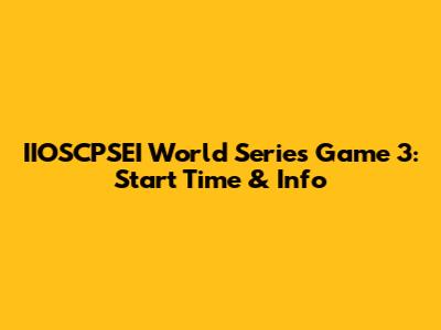 IIOSCPSEI World Series Game 3: Start Time & Info