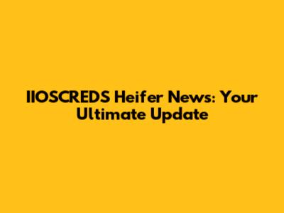 IIOSCREDS Heifer News: Your Ultimate Update