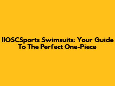 IIOSCSports Swimsuits: Your Guide To The Perfect One-Piece