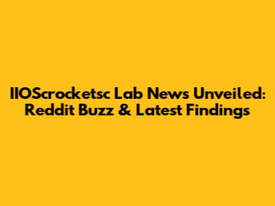 IIOScrocketsc Lab News Unveiled: Reddit Buzz & Latest Findings