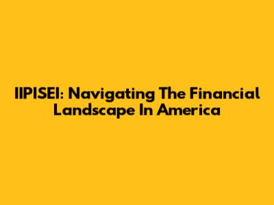 IIPISEI: Navigating The Financial Landscape In America