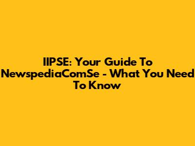 IIPSE: Your Guide To NewspediaComSe - What You Need To Know