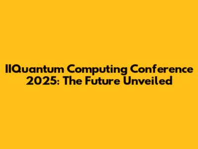 IIQuantum Computing Conference 2025: The Future Unveiled