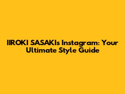 IIROKI SASAKI's Instagram: Your Ultimate Style Guide