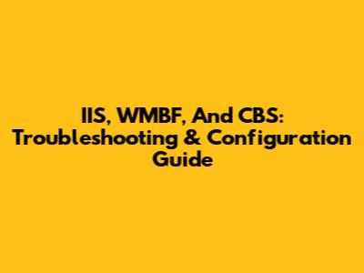IIS, WMBF, And CBS: Troubleshooting & Configuration Guide
