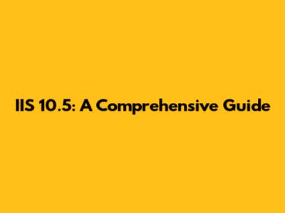 IIS 10.5: A Comprehensive Guide