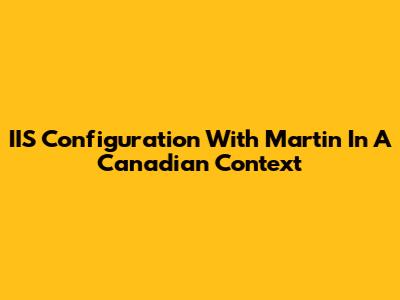 IIS Configuration With Martin In A Canadian Context