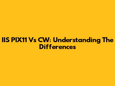 IIS PIX11 Vs CW: Understanding The Differences