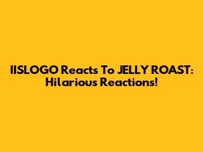IISLOGO Reacts To JELLY ROAST: Hilarious Reactions!