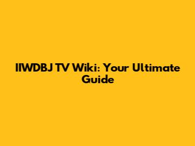 IIWDBJ TV Wiki: Your Ultimate Guide