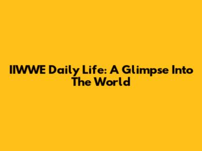 IIWWE Daily Life: A Glimpse Into The World