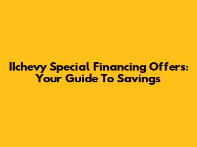IIchevy Special Financing Offers: Your Guide To Savings