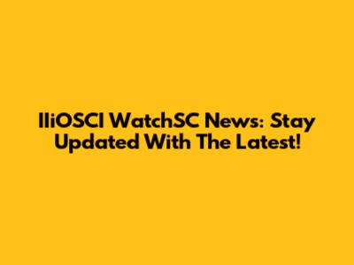 IIiOSCI WatchSC News: Stay Updated With The Latest!