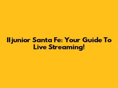 IIjunior Santa Fe: Your Guide To Live Streaming!