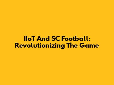 IIoT And SC Football: Revolutionizing The Game