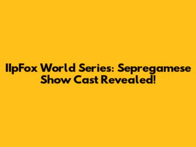IIpFox World Series: Sepregamese Show Cast Revealed!