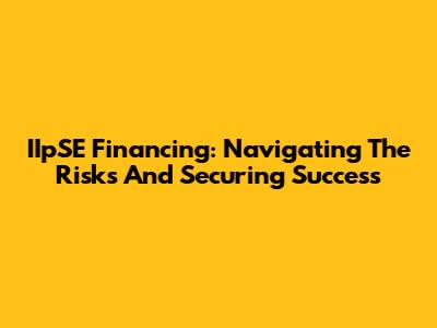 IIpSE Financing: Navigating The Risks And Securing Success