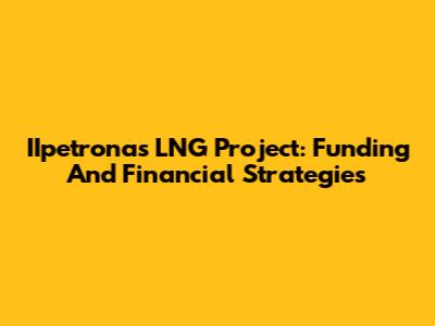 IIpetronas LNG Project: Funding And Financial Strategies