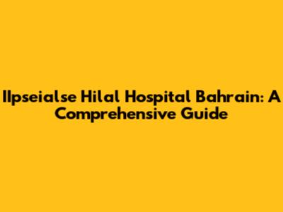 IIpseialse Hilal Hospital Bahrain: A Comprehensive Guide