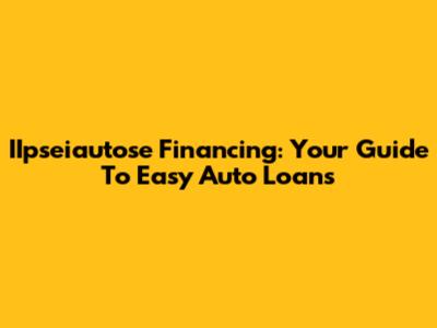 IIpseiautose Financing: Your Guide To Easy Auto Loans