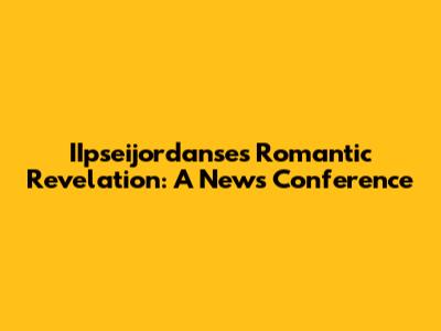 IIpseijordanse's Romantic Revelation: A News Conference