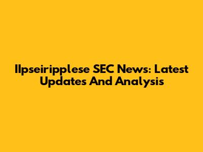IIpseiripplese SEC News: Latest Updates And Analysis