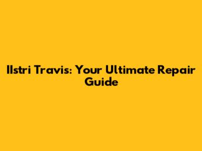 IIstri Travis: Your Ultimate Repair Guide