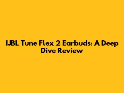 IJBL Tune Flex 2 Earbuds: A Deep Dive Review