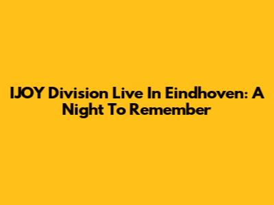 IJOY Division Live In Eindhoven: A Night To Remember