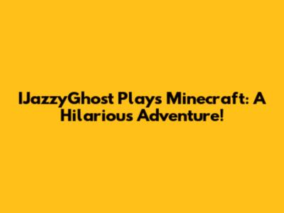 IJazzyGhost Plays Minecraft: A Hilarious Adventure!
