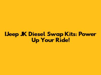 IJeep JK Diesel Swap Kits: Power Up Your Ride!
