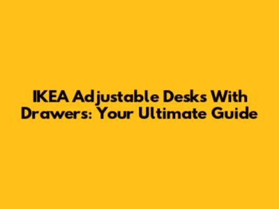 IKEA Adjustable Desks With Drawers: Your Ultimate Guide