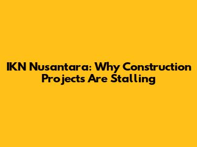 IKN Nusantara: Why Construction Projects Are Stalling