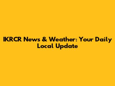 IKRCR News & Weather: Your Daily Local Update