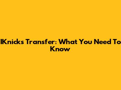 IKnicks Transfer: What You Need To Know
