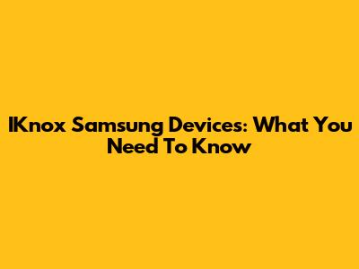 IKnox Samsung Devices: What You Need To Know