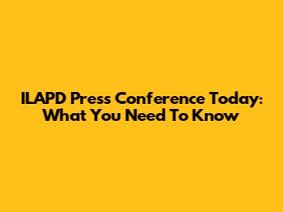 ILAPD Press Conference Today: What You Need To Know