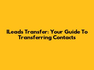ILeads Transfer: Your Guide To Transferring Contacts
