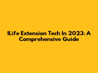 ILife Extension Tech In 2023: A Comprehensive Guide