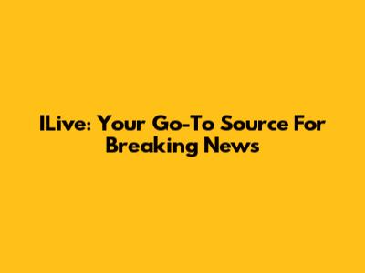 ILive: Your Go-To Source For Breaking News