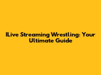 ILive Streaming Wrestling: Your Ultimate Guide