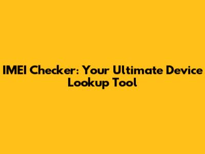 IMEI Checker: Your Ultimate Device Lookup Tool