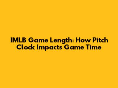 IMLB Game Length: How Pitch Clock Impacts Game Time