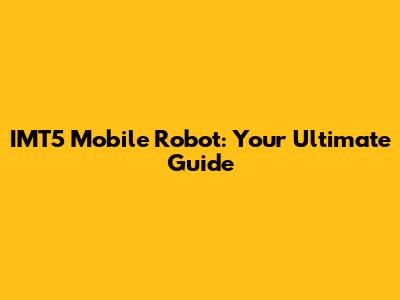 IMT5 Mobile Robot: Your Ultimate Guide